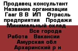 Продавец-консультант › Название организации ­ Гааг В.В, ИП › Отрасль предприятия ­ Продажи › Минимальный оклад ­ 15 000 - Все города Работа » Вакансии   . Амурская обл.,Архаринский р-н